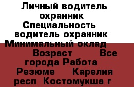 Личный водитель охранник › Специальность ­  водитель-охранник › Минимальный оклад ­ 85 000 › Возраст ­ 43 - Все города Работа » Резюме   . Карелия респ.,Костомукша г.